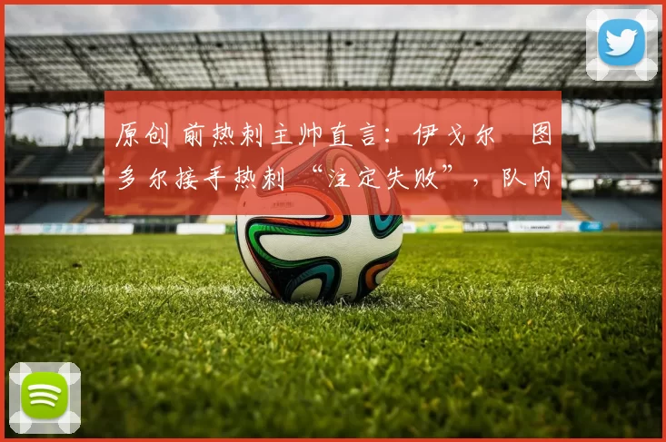 原创 前热刺主帅直言：伊戈尔・图多尔接手热刺 “注定失败”，队内氛围 “ toxic 至极”