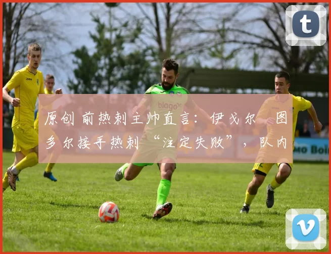 原创 前热刺主帅直言:伊戈尔・图多尔接手热刺 “注定失败”,队内氛围 “ toxic 至极”