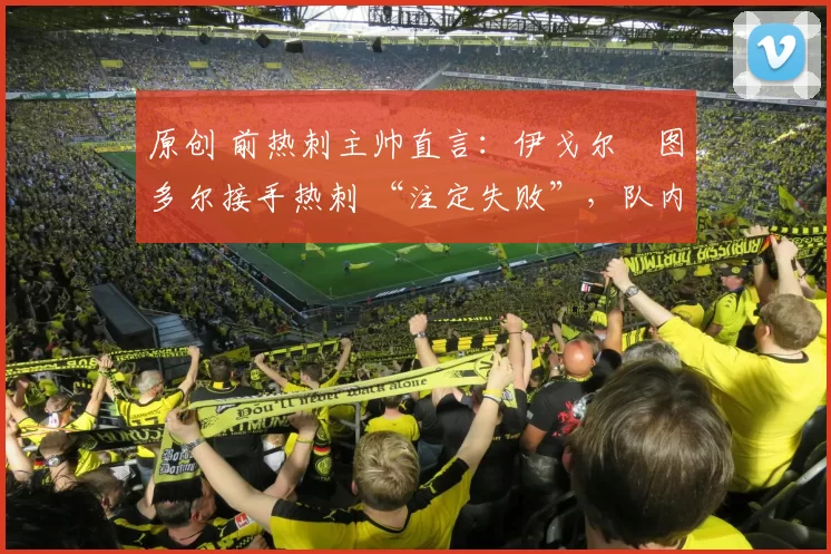 原创 前热刺主帅直言:伊戈尔・图多尔接手热刺 “注定失败”,队内氛围 “ toxic 至极”