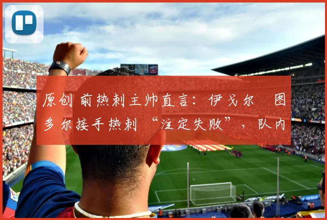 原创 前热刺主帅直言：伊戈尔・图多尔接手热刺 “注定失败”，队内氛围 “ toxic 至极”