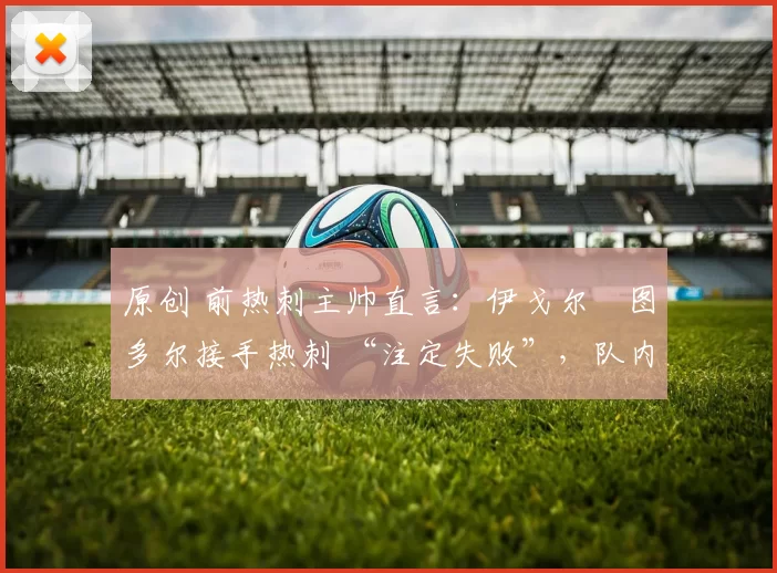 原创 前热刺主帅直言：伊戈尔・图多尔接手热刺 “注定失败”，队内氛围 “ toxic 至极”