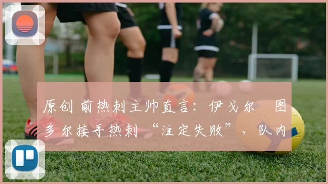 原创 前热刺主帅直言：伊戈尔・图多尔接手热刺 “注定失败”，队内氛围 “ toxic 至极”