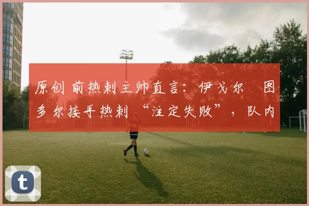 原创 前热刺主帅直言：伊戈尔・图多尔接手热刺 “注定失败”，队内氛围 “ toxic 至极”