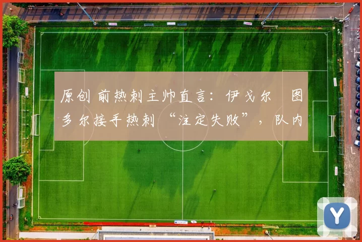 原创 前热刺主帅直言:伊戈尔・图多尔接手热刺 “注定失败”,队内氛围 “ toxic 至极”