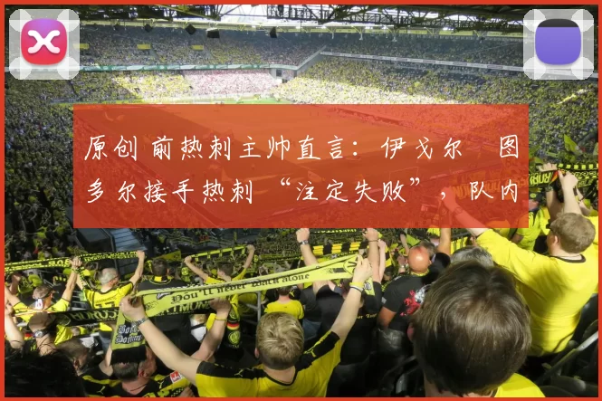 原创 前热刺主帅直言：伊戈尔・图多尔接手热刺 “注定失败”，队内氛围 “ toxic 至极”