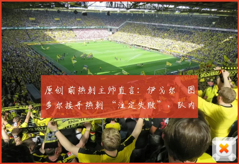 原创 前热刺主帅直言:伊戈尔・图多尔接手热刺 “注定失败”,队内氛围 “ toxic 至极”