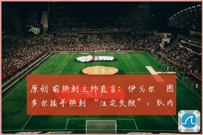 原创 前热刺主帅直言：伊戈尔・图多尔接手热刺 “注定失败”，队内氛围 “ toxic 至极”