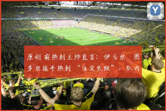 原创 前热刺主帅直言:伊戈尔・图多尔接手热刺 “注定失败”,队内氛围 “ toxic 至极”