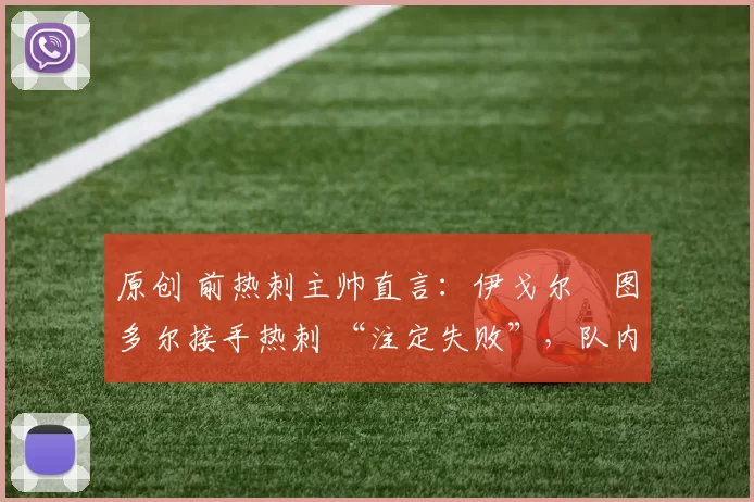 原创 前热刺主帅直言:伊戈尔・图多尔接手热刺 “注定失败”,队内氛围 “ toxic 至极”