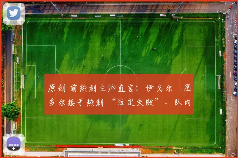 原创 前热刺主帅直言:伊戈尔・图多尔接手热刺 “注定失败”,队内氛围 “ toxic 至极”