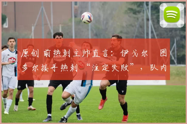 原创 前热刺主帅直言:伊戈尔・图多尔接手热刺 “注定失败”,队内氛围 “ toxic 至极”