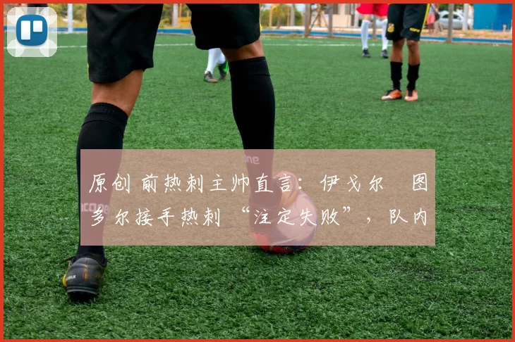 原创 前热刺主帅直言：伊戈尔・图多尔接手热刺 “注定失败”，队内氛围 “ toxic 至极”