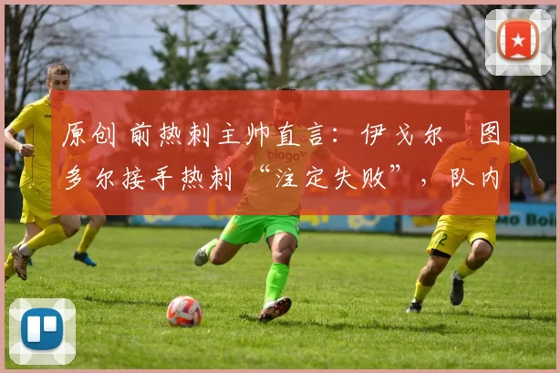 原创 前热刺主帅直言：伊戈尔・图多尔接手热刺 “注定失败”，队内氛围 “ toxic 至极”