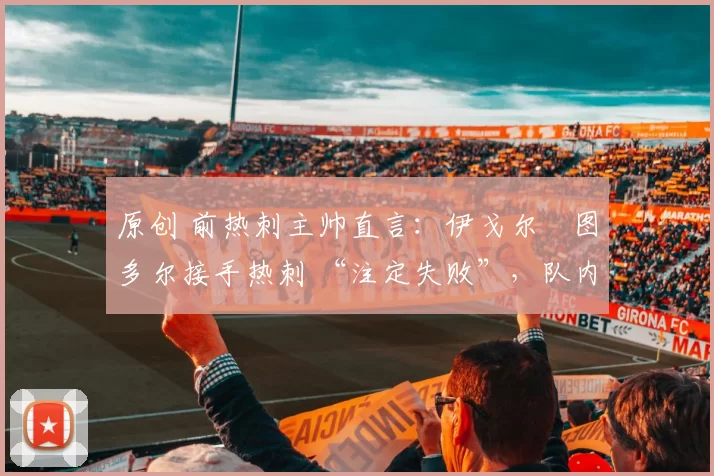 原创 前热刺主帅直言：伊戈尔・图多尔接手热刺 “注定失败”，队内氛围 “ toxic 至极”