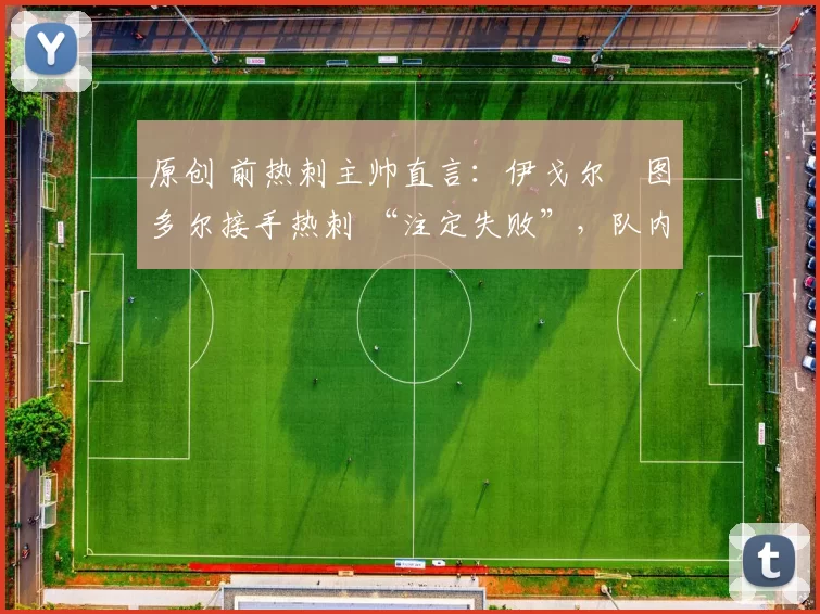 原创 前热刺主帅直言:伊戈尔・图多尔接手热刺 “注定失败”,队内氛围 “ toxic 至极”