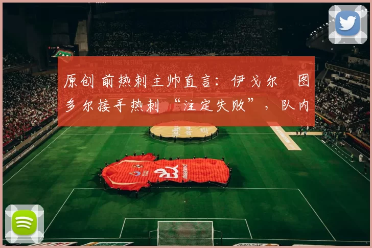 原创 前热刺主帅直言：伊戈尔・图多尔接手热刺 “注定失败”，队内氛围 “ toxic 至极”