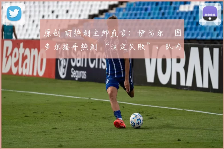 原创 前热刺主帅直言：伊戈尔・图多尔接手热刺 “注定失败”，队内氛围 “ toxic 至极”