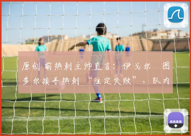 原创 前热刺主帅直言：伊戈尔・图多尔接手热刺 “注定失败”，队内氛围 “ toxic 至极”