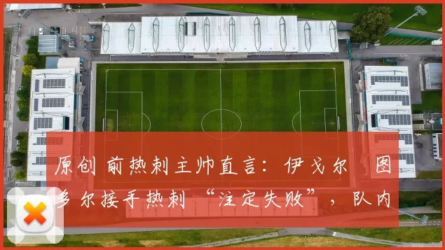原创 前热刺主帅直言:伊戈尔・图多尔接手热刺 “注定失败”,队内氛围 “ toxic 至极”