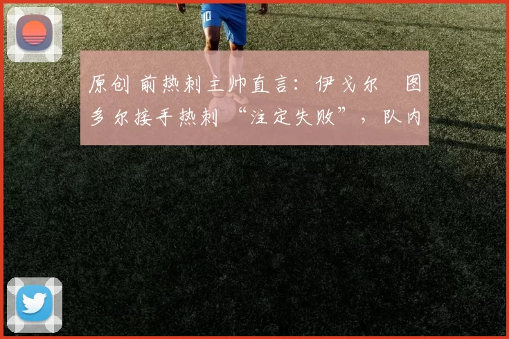 原创 前热刺主帅直言：伊戈尔・图多尔接手热刺 “注定失败”，队内氛围 “ toxic 至极”