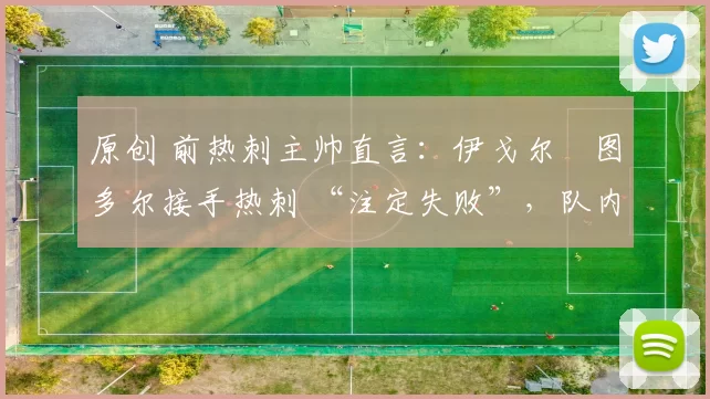 原创 前热刺主帅直言：伊戈尔・图多尔接手热刺 “注定失败”，队内氛围 “ toxic 至极”