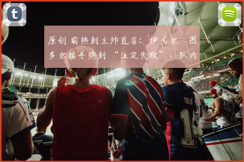 原创 前热刺主帅直言：伊戈尔・图多尔接手热刺 “注定失败”，队内氛围 “ toxic 至极”