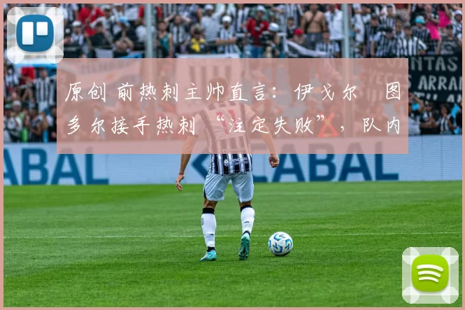 原创 前热刺主帅直言:伊戈尔・图多尔接手热刺 “注定失败”,队内氛围 “ toxic 至极”