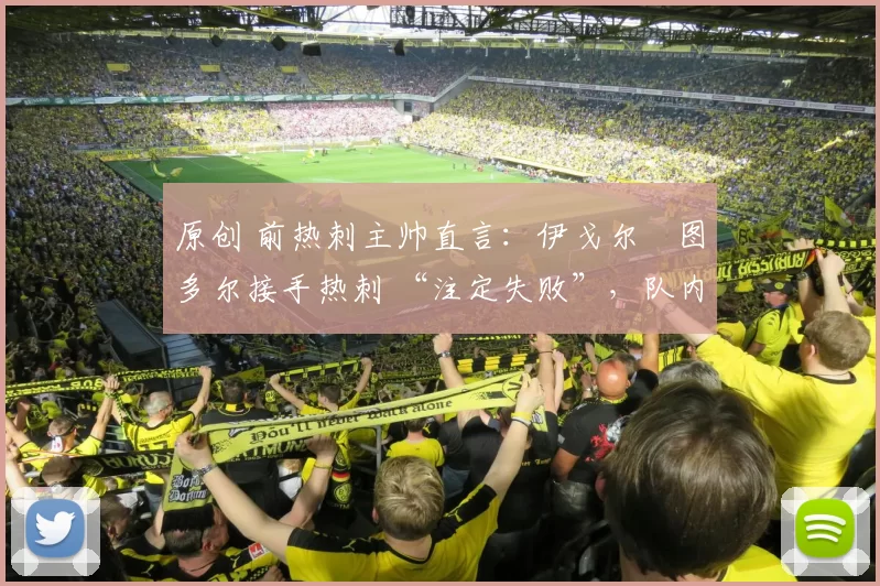 原创 前热刺主帅直言:伊戈尔・图多尔接手热刺 “注定失败”,队内氛围 “ toxic 至极”