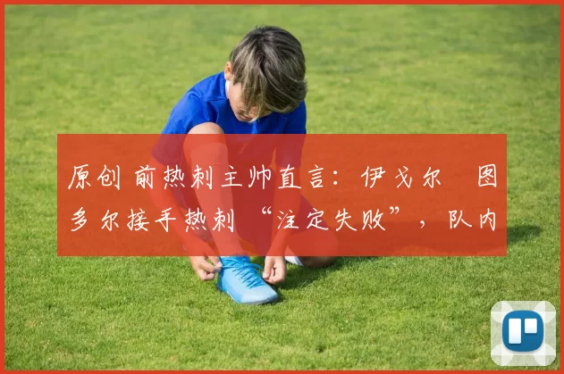 原创 前热刺主帅直言：伊戈尔・图多尔接手热刺 “注定失败”，队内氛围 “ toxic 至极”