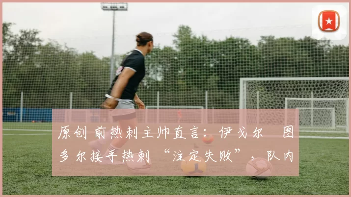 原创 前热刺主帅直言:伊戈尔・图多尔接手热刺 “注定失败”,队内氛围 “ toxic 至极”