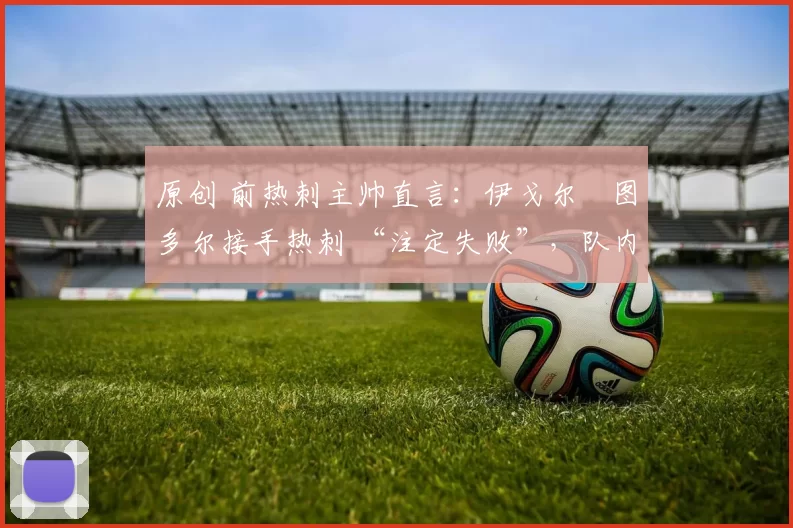 原创 前热刺主帅直言：伊戈尔・图多尔接手热刺 “注定失败”，队内氛围 “ toxic 至极”