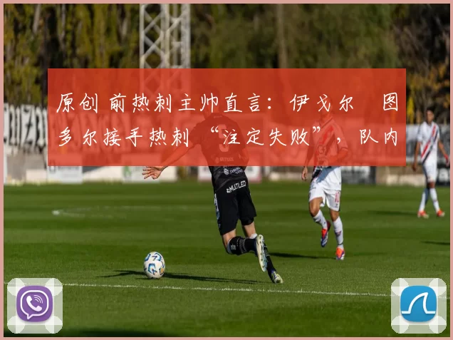 原创 前热刺主帅直言：伊戈尔・图多尔接手热刺 “注定失败”，队内氛围 “ toxic 至极”