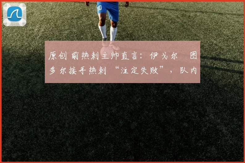 原创 前热刺主帅直言：伊戈尔・图多尔接手热刺 “注定失败”，队内氛围 “ toxic 至极”