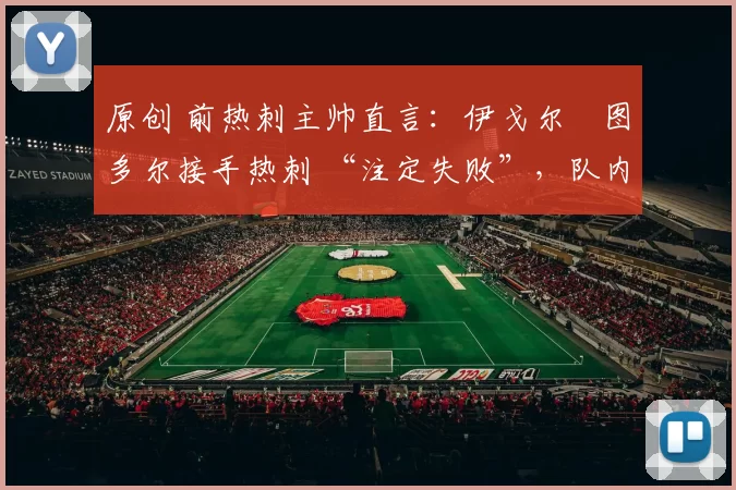 原创 前热刺主帅直言:伊戈尔・图多尔接手热刺 “注定失败”,队内氛围 “ toxic 至极”