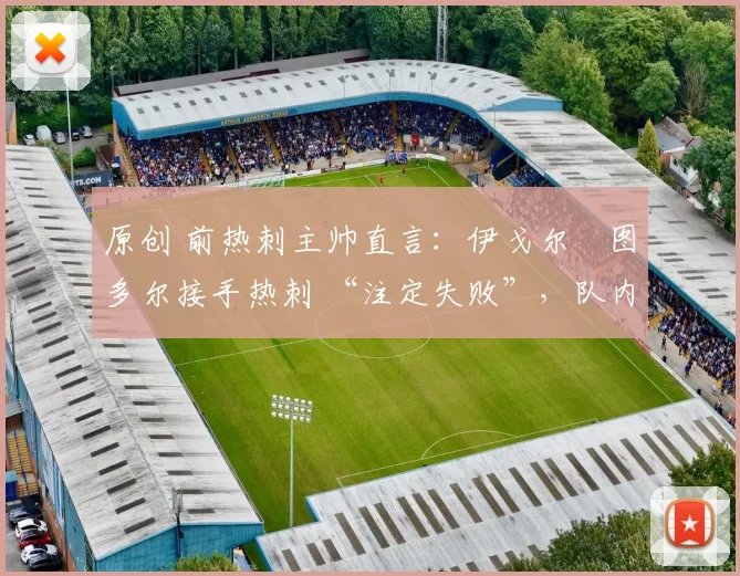 原创 前热刺主帅直言：伊戈尔・图多尔接手热刺 “注定失败”，队内氛围 “ toxic 至极”