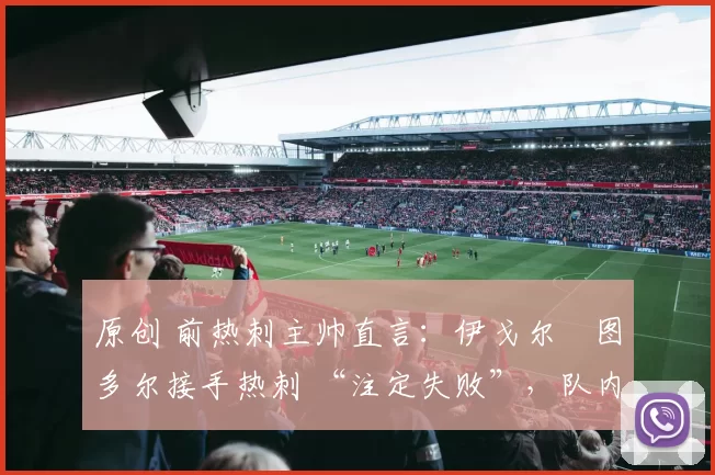 原创 前热刺主帅直言：伊戈尔・图多尔接手热刺 “注定失败”，队内氛围 “ toxic 至极”