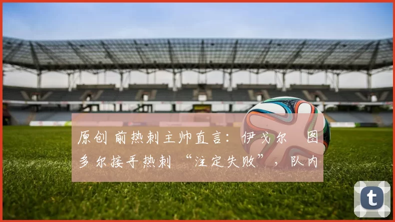 原创 前热刺主帅直言：伊戈尔・图多尔接手热刺 “注定失败”，队内氛围 “ toxic 至极”