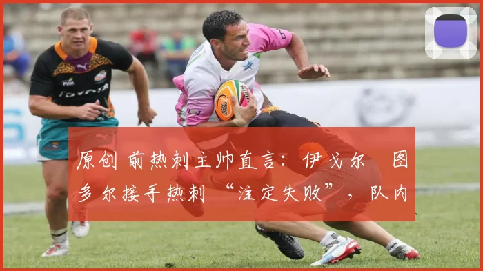 原创 前热刺主帅直言:伊戈尔・图多尔接手热刺 “注定失败”,队内氛围 “ toxic 至极”