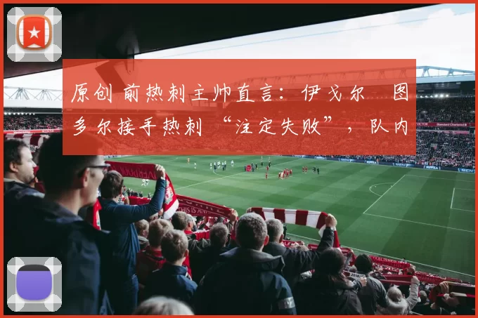 原创 前热刺主帅直言：伊戈尔・图多尔接手热刺 “注定失败”，队内氛围 “ toxic 至极”