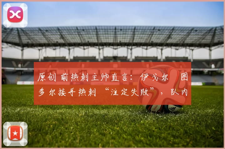 原创 前热刺主帅直言：伊戈尔・图多尔接手热刺 “注定失败”，队内氛围 “ toxic 至极”