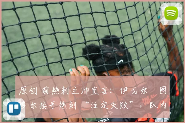 原创 前热刺主帅直言：伊戈尔・图多尔接手热刺 “注定失败”，队内氛围 “ toxic 至极”