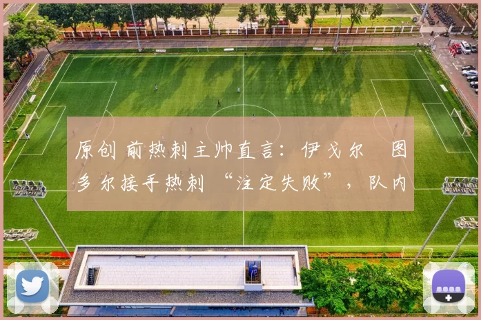 原创 前热刺主帅直言：伊戈尔・图多尔接手热刺 “注定失败”，队内氛围 “ toxic 至极”