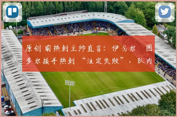 原创 前热刺主帅直言：伊戈尔・图多尔接手热刺 “注定失败”，队内氛围 “ toxic 至极”