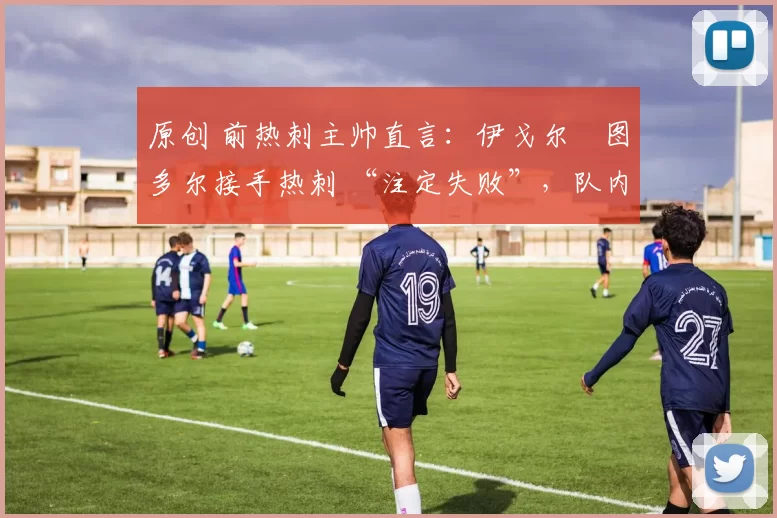 原创 前热刺主帅直言：伊戈尔・图多尔接手热刺 “注定失败”，队内氛围 “ toxic 至极”