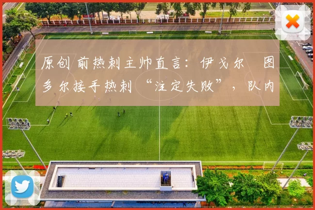 原创 前热刺主帅直言：伊戈尔・图多尔接手热刺 “注定失败”，队内氛围 “ toxic 至极”