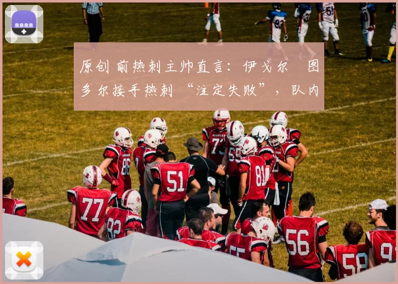 原创 前热刺主帅直言:伊戈尔・图多尔接手热刺 “注定失败”,队内氛围 “ toxic 至极”