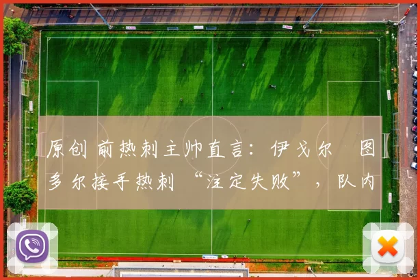 原创 前热刺主帅直言：伊戈尔・图多尔接手热刺 “注定失败”，队内氛围 “ toxic 至极”