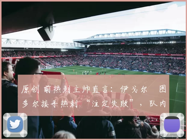 原创 前热刺主帅直言:伊戈尔・图多尔接手热刺 “注定失败”,队内氛围 “ toxic 至极”
