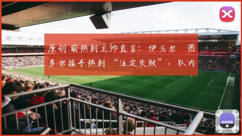 原创 前热刺主帅直言：伊戈尔・图多尔接手热刺 “注定失败”，队内氛围 “ toxic 至极”