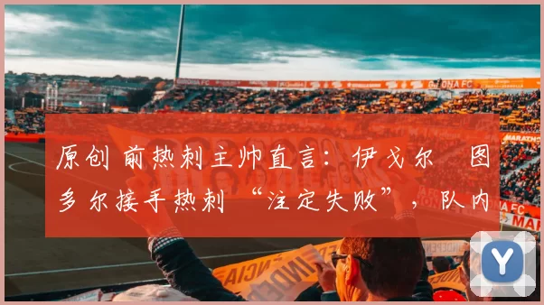原创 前热刺主帅直言：伊戈尔・图多尔接手热刺 “注定失败”，队内氛围 “ toxic 至极”